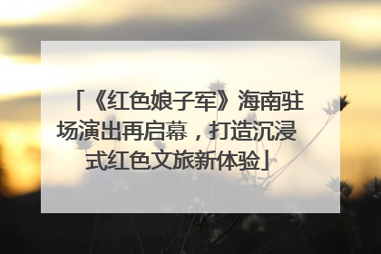 《红色娘子军》海南驻场演出再启幕，打造沉浸式红色文旅新体验