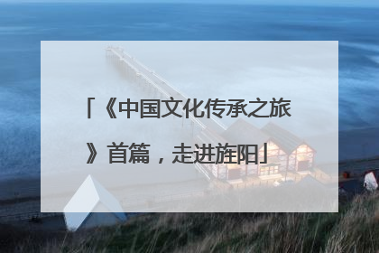 《中国文化传承之旅》首篇，走进旌阳