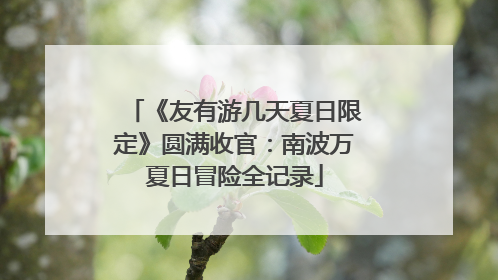 《友有游几天夏日限定》圆满收官：南波万夏日冒险全记录
