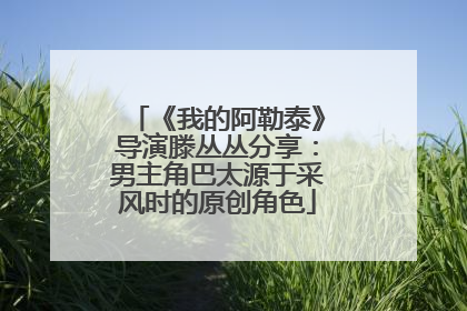 《我的阿勒泰》导演滕丛丛分享：男主角巴太源于采风时的原创角色