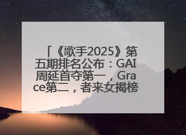 《歌手2025》第五期排名公布：GAI周延首夺第一，Grace第二，者来女揭榜成功，卫兰被淘汰