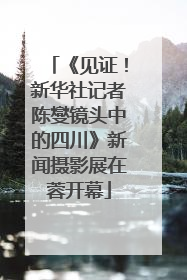《见证！新华社记者陈燮镜头中的四川》新闻摄影展在蓉开幕