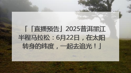 「直播预告」2025普洱墨江半程马拉松：6月22日，在太阳转身的纬度，一起去追光！