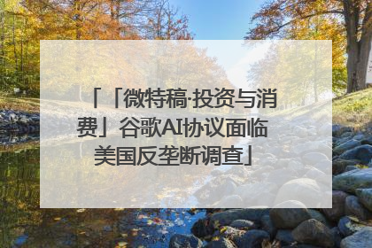 「微特稿·投资与消费」谷歌AI协议面临美国反垄断调查