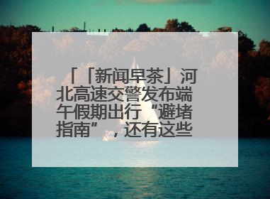 「新闻早茶」河北高速交警发布端午假期出行“避堵指南”，还有这些热点……