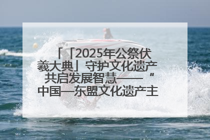 「2025年公祭伏羲大典」守护文化遗产 共启发展智慧——“中国—东盟文化遗产主题对话”侧记