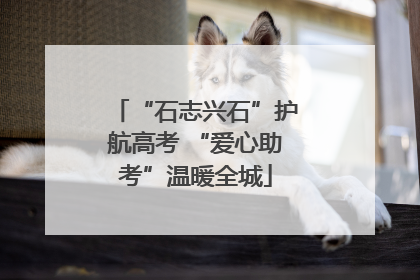 “石志兴石”护航高考 “爱心助考”温暖全城