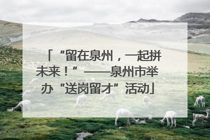 “留在泉州，一起拼未来！”——泉州市举办“送岗留才”活动
