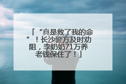 “真是救了我的命”！长沙警方及时劝阻，李奶奶71万养老钱保住了！