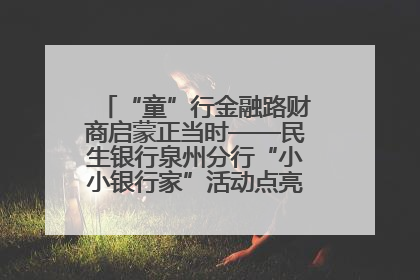 “童”行金融路财商启蒙正当时——民生银行泉州分行“小小银行家”活动点亮少年金融第一课