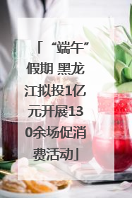 “端午”假期 黑龙江拟投1亿元开展130余场促消费活动