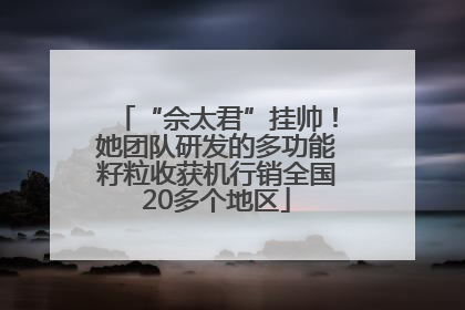 “佘太君”挂帅！她团队研发的多功能籽粒收获机行销全国20多个地区