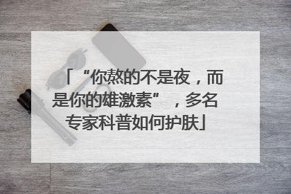 “你熬的不是夜，而是你的雄激素”，多名专家科普如何护肤
