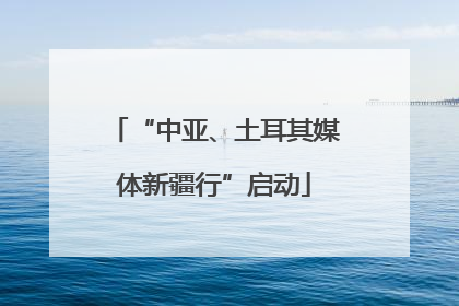 “中亚、土耳其媒体新疆行”启动