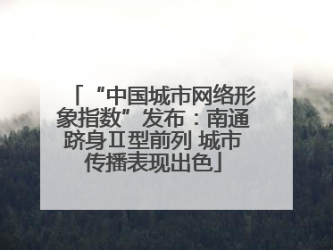 “中国城市网络形象指数”发布：南通跻身Ⅱ型前列 城市传播表现出色