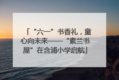 “六一”书香礼，童心向未来——“素兰书屋”在含浦小学启航