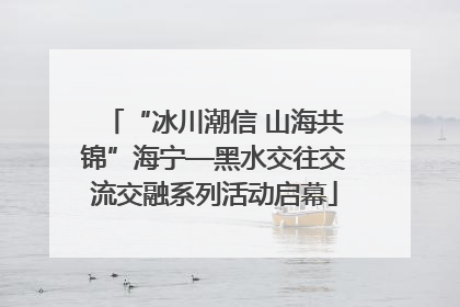 “冰川潮信 山海共锦”海宁—黑水交往交流交融系列活动启幕
