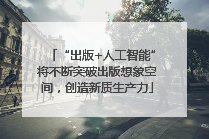 “出版+人工智能”将不断突破出版想象空间，创造新质生产力