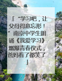 “学习吧，让父母得意忘形！”南京中学生朗诵《我爱学习》燃爆青春仪式，爸妈看了都笑了