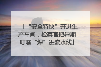 “安全特快”开进生产车间，检察官把暑期叮嘱“焊”进流水线