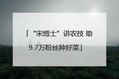 “宋博士”讲农技 助9.7万粉丝种好菜