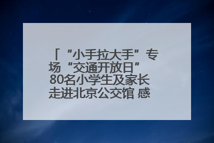 “小手拉大手”专场“交通开放日” 80名小学生及家长走进北京公交馆 感受百年公交文化