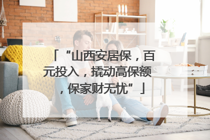 “山西安居保，百元投入，撬动高保额，保家财无忧”