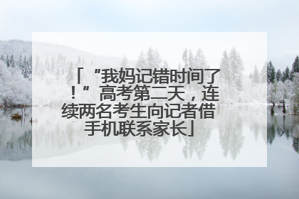 “我妈记错时间了！”高考第二天，连续两名考生向记者借手机联系家长