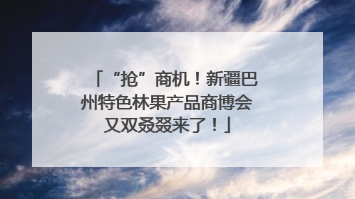 “抢”商机！新疆巴州特色林果产品商博会又双叒叕来了！