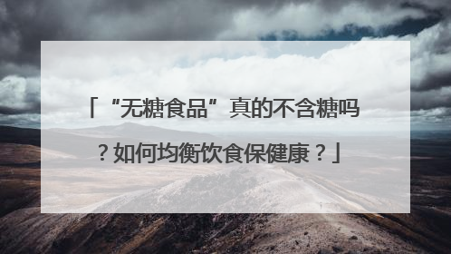 “无糖食品”真的不含糖吗？如何均衡饮食保健康？