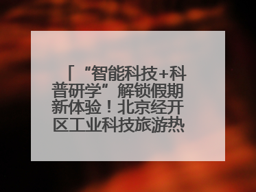 “智能科技+科普研学”解锁假期新体验！北京经开区工业科技旅游热度攀升