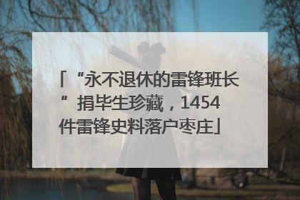 “永不退休的雷锋班长”捐毕生珍藏，1454件雷锋史料落户枣庄
