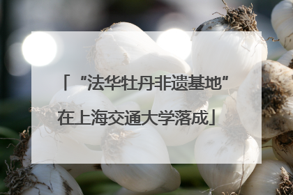 “法华牡丹非遗基地”在上海交通大学落成