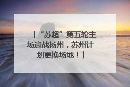 “苏超”第五轮主场迎战扬州，苏州计划更换场地！