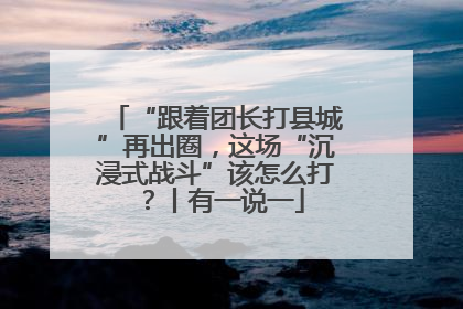 “跟着团长打县城”再出圈，这场“沉浸式战斗”该怎么打？丨有一说一
