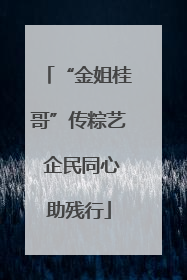 “金姐桂哥”传粽艺 企民同心助残行