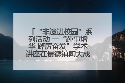“非遗进校园”系列活动 一“踵事增华 踔厉奋发”学术讲座在景德镇陶大成功举办(图)