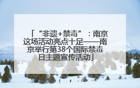 “非遗+禁毒”：南京这场活动亮点十足——南京举行第38个国际禁毒日主题宣传活动