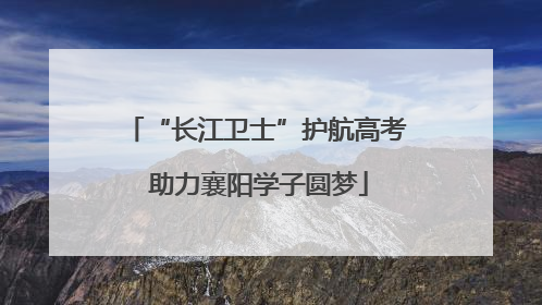 “长江卫士”护航高考 助力襄阳学子圆梦