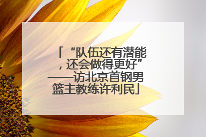 “队伍还有潜能，还会做得更好”——访北京首钢男篮主教练许利民