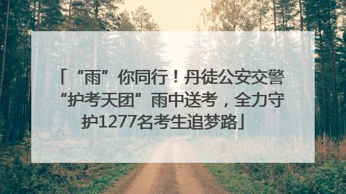 “雨”你同行！丹徒公安交警“护考天团”雨中送考，全力守护1277名考生追梦路