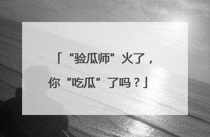 “验瓜师”火了，你“吃瓜”了吗？