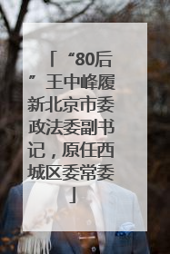 “80后”王中峰履新北京市委政法委副书记，原任西城区委常委