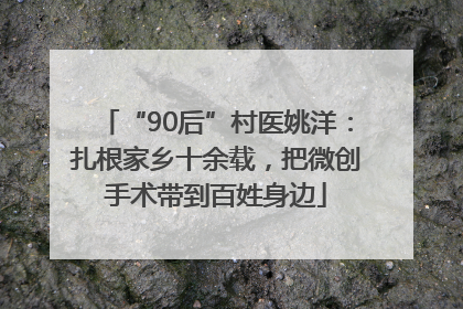 “90后”村医姚洋：扎根家乡十余载，把微创手术带到百姓身边