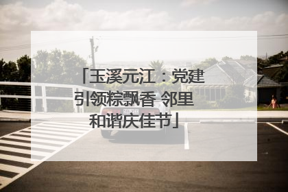 玉溪元江：党建引领粽飘香 邻里和谐庆佳节