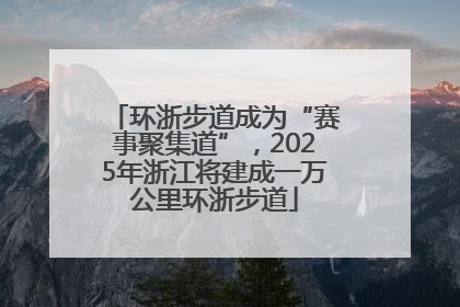 环浙步道成为“赛事聚集道”，2025年浙江将建成一万公里环浙步道