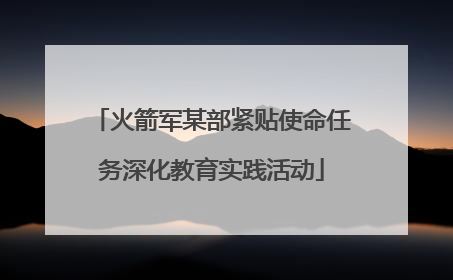 火箭军某部紧贴使命任务深化教育实践活动