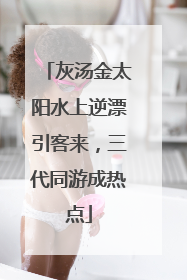 灰汤金太阳水上逆漂引客来，三代同游成热点