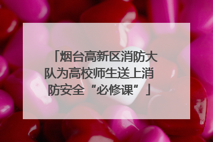 烟台高新区消防大队为高校师生送上消防安全“必修课”