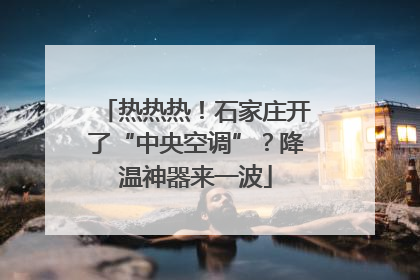 热热热！石家庄开了“中央空调”？降温神器来一波